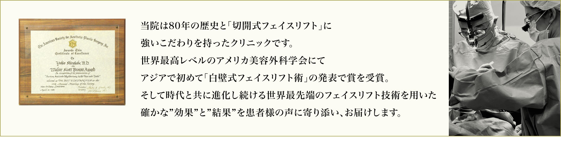 サフォクリニックは「切開式フェイスリフト」専門クリニックです。８０年の歴史を持つ日本最古のクリニックでもあり、世界最高レベルのアメリカ美容外科学会にて賞を受賞した今も進化をし続ける最新フェイスリフト術「白壁式フェイスリフト」を用いて手術をおこなっています。